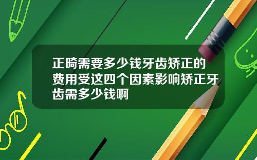正畸需要多少钱牙齿矫正的费用受这四个因素影响矫正牙齿需多少钱啊