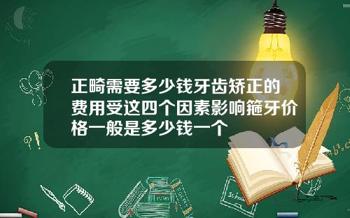正畸需要多少钱牙齿矫正的费用受这四个因素影响箍牙价格一般是多少钱一个
