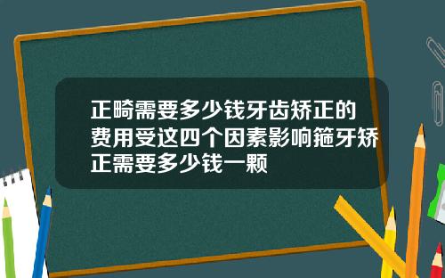 正畸需要多少钱牙齿矫正的费用受这四个因素影响箍牙矫正需要多少钱一颗