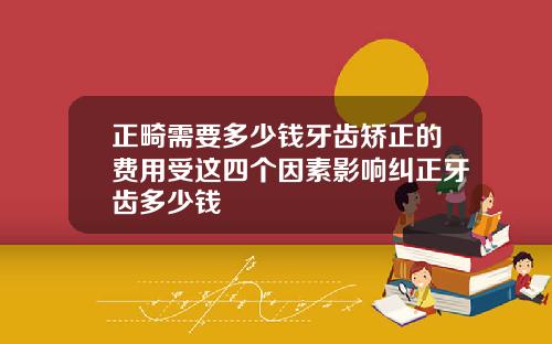 正畸需要多少钱牙齿矫正的费用受这四个因素影响纠正牙齿多少钱