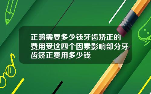 正畸需要多少钱牙齿矫正的费用受这四个因素影响部分牙齿矫正费用多少钱