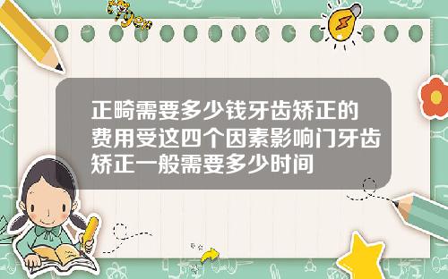 正畸需要多少钱牙齿矫正的费用受这四个因素影响门牙齿矫正一般需要多少时间
