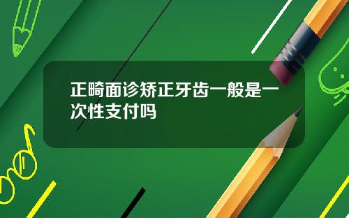 正畸面诊矫正牙齿一般是一次性支付吗