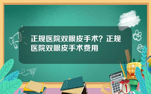 正规医院双眼皮手术？正规医院双眼皮手术费用