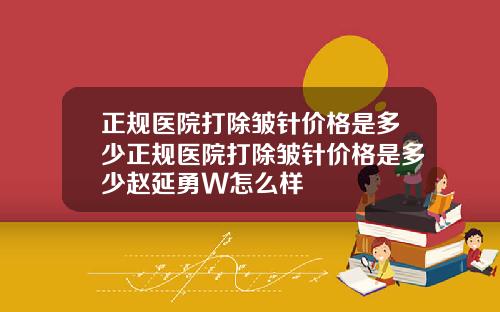 正规医院打除皱针价格是多少正规医院打除皱针价格是多少赵延勇W怎么样