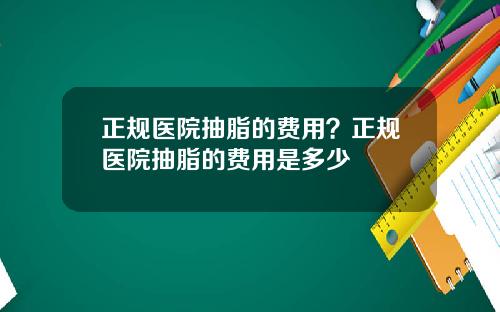 正规医院抽脂的费用？正规医院抽脂的费用是多少