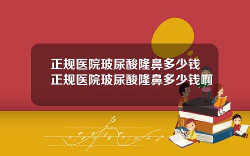 正规医院玻尿酸隆鼻多少钱正规医院玻尿酸隆鼻多少钱啊