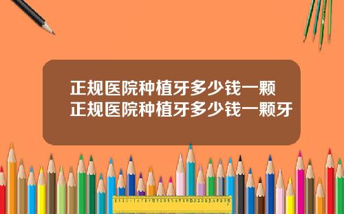 正规医院种植牙多少钱一颗正规医院种植牙多少钱一颗牙