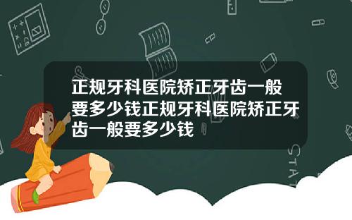 正规牙科医院矫正牙齿一般要多少钱正规牙科医院矫正牙齿一般要多少钱