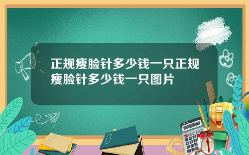 正规瘦脸针多少钱一只正规瘦脸针多少钱一只图片