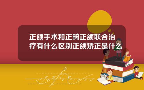 正颌手术和正畸正颌联合治疗有什么区别正颌矫正是什么