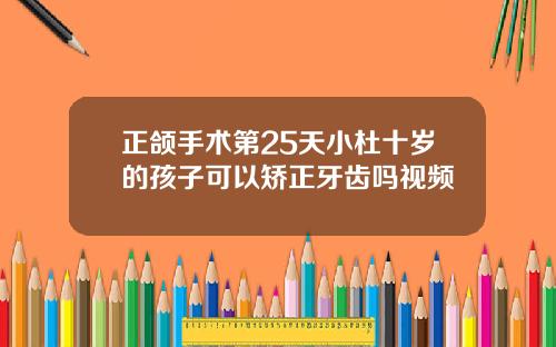 正颌手术第25天小杜十岁的孩子可以矫正牙齿吗视频