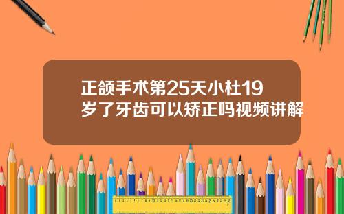 正颌手术第25天小杜19岁了牙齿可以矫正吗视频讲解