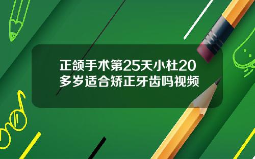 正颌手术第25天小杜20多岁适合矫正牙齿吗视频