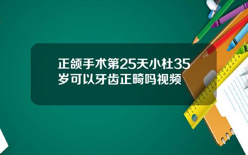 正颌手术第25天小杜35岁可以牙齿正畸吗视频