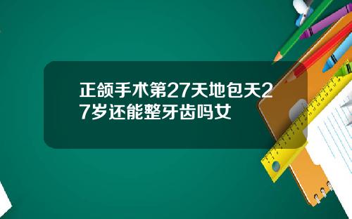 正颌手术第27天地包天27岁还能整牙齿吗女