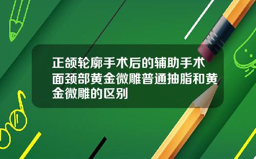 正颌轮廓手术后的辅助手术面颈部黄金微雕普通抽脂和黄金微雕的区别