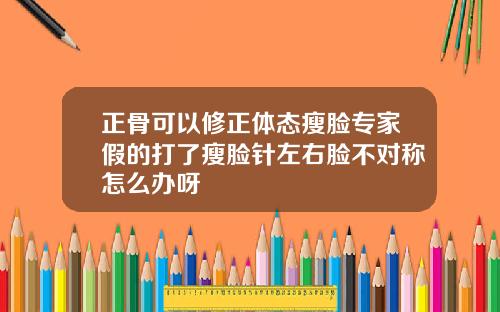正骨可以修正体态瘦脸专家假的打了瘦脸针左右脸不对称怎么办呀