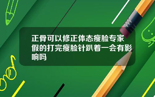 正骨可以修正体态瘦脸专家假的打完瘦脸针趴着一会有影响吗