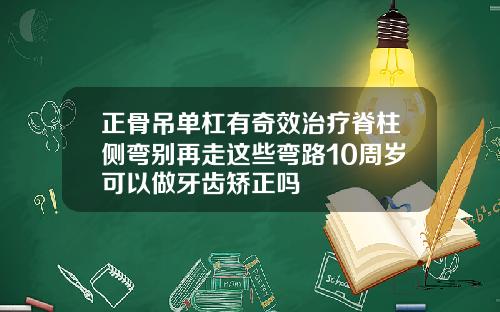 正骨吊单杠有奇效治疗脊柱侧弯别再走这些弯路10周岁可以做牙齿矫正吗