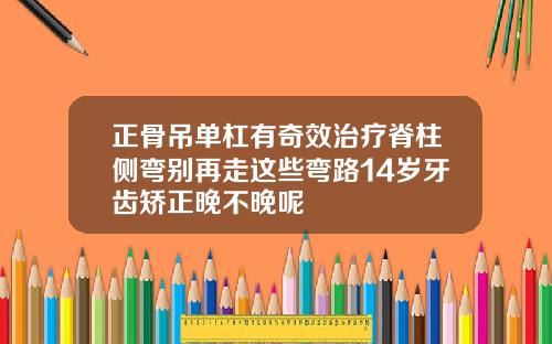 正骨吊单杠有奇效治疗脊柱侧弯别再走这些弯路14岁牙齿矫正晚不晚呢