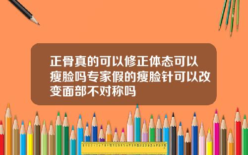 正骨真的可以修正体态可以瘦脸吗专家假的瘦脸针可以改变面部不对称吗