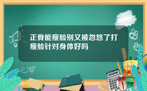 正骨能瘦脸别又被忽悠了打瘦脸针对身体好吗