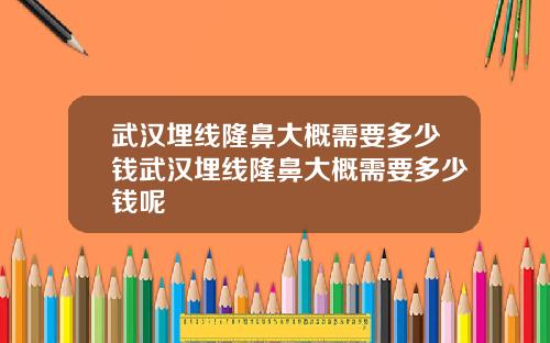武汉埋线隆鼻大概需要多少钱武汉埋线隆鼻大概需要多少钱呢