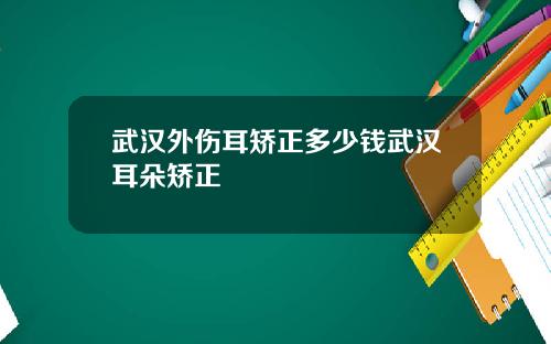 武汉外伤耳矫正多少钱武汉耳朵矫正