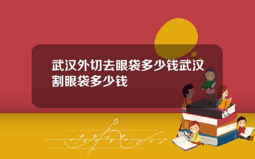 武汉外切去眼袋多少钱武汉割眼袋多少钱