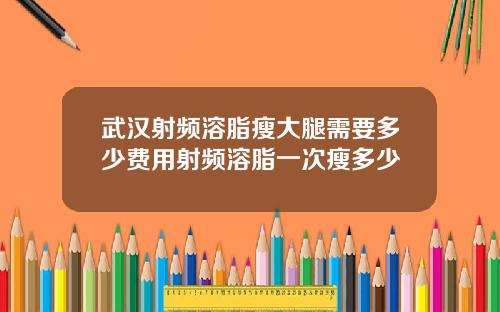 武汉射频溶脂瘦大腿需要多少费用射频溶脂一次瘦多少