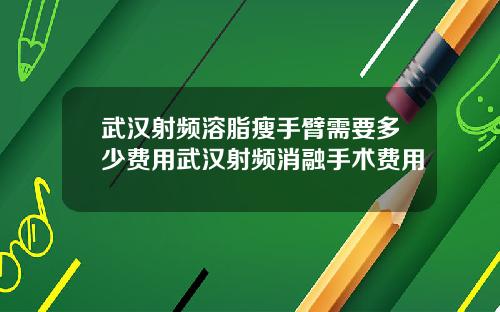 武汉射频溶脂瘦手臂需要多少费用武汉射频消融手术费用