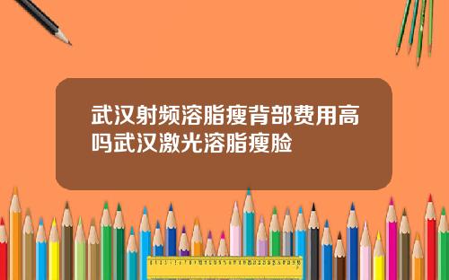 武汉射频溶脂瘦背部费用高吗武汉激光溶脂瘦脸