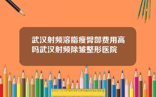 武汉射频溶脂瘦臀部费用高吗武汉射频除皱整形医院