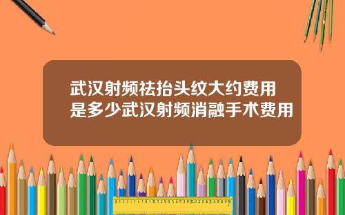 武汉射频祛抬头纹大约费用是多少武汉射频消融手术费用