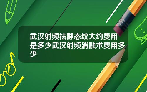武汉射频祛静态纹大约费用是多少武汉射频消融术费用多少