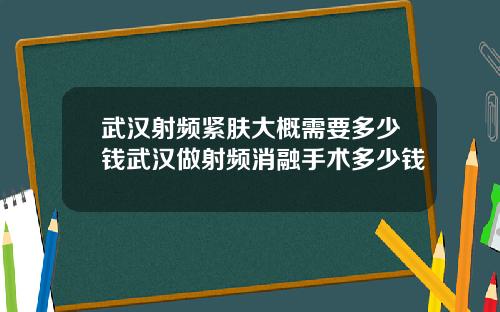 武汉射频紧肤大概需要多少钱武汉做射频消融手术多少钱