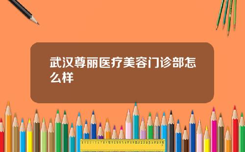 武汉尊丽医疗美容门诊部怎么样