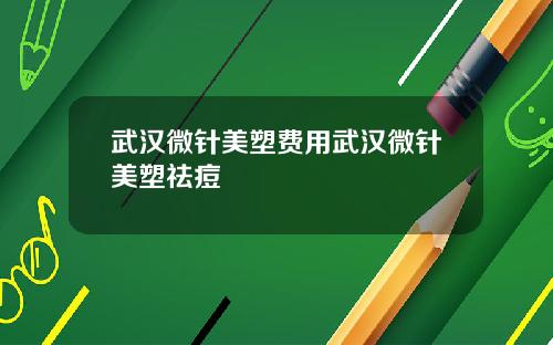 武汉微针美塑费用武汉微针美塑祛痘