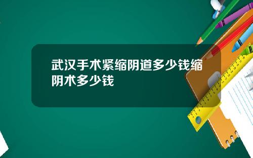 武汉手术紧缩阴道多少钱缩阴术多少钱