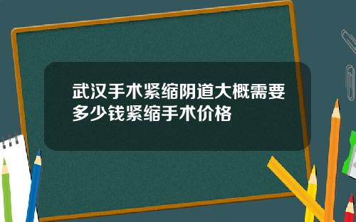 武汉手术紧缩阴道大概需要多少钱紧缩手术价格