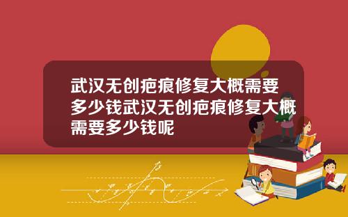 武汉无创疤痕修复大概需要多少钱武汉无创疤痕修复大概需要多少钱呢