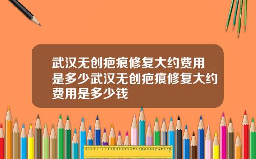 武汉无创疤痕修复大约费用是多少武汉无创疤痕修复大约费用是多少钱