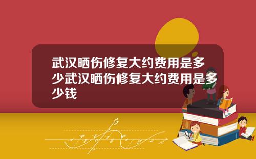 武汉晒伤修复大约费用是多少武汉晒伤修复大约费用是多少钱