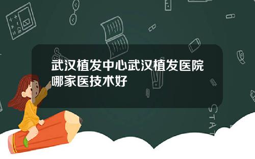武汉植发中心武汉植发医院哪家医技术好