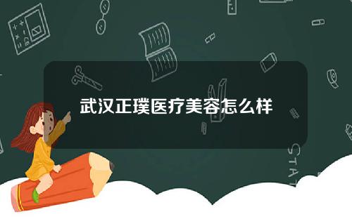 武汉正璞医疗美容怎么样