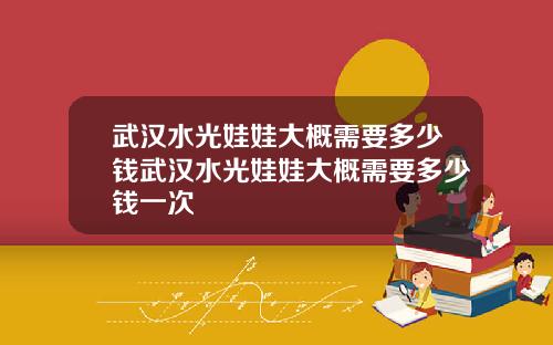 武汉水光娃娃大概需要多少钱武汉水光娃娃大概需要多少钱一次
