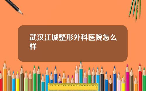 武汉江城整形外科医院怎么样