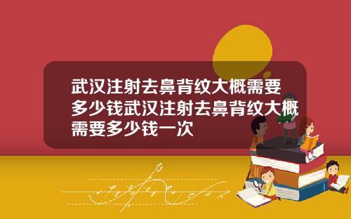武汉注射去鼻背纹大概需要多少钱武汉注射去鼻背纹大概需要多少钱一次