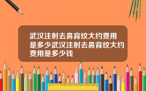 武汉注射去鼻背纹大约费用是多少武汉注射去鼻背纹大约费用是多少钱
